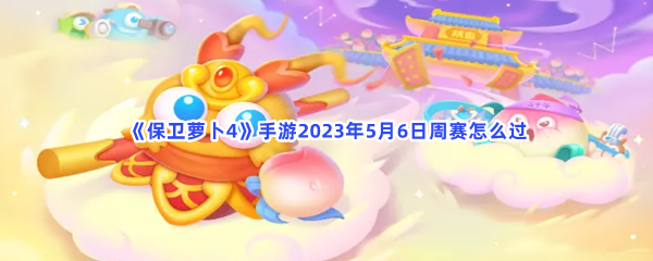 如何参加2023年5月6日《保卫萝卜4》手游周赛？