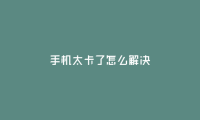 手机卡顿疑难解答：提高手机性能的方法