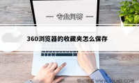 360浏览器的收藏夹怎么保存?360浏览器收藏夹的保存方法