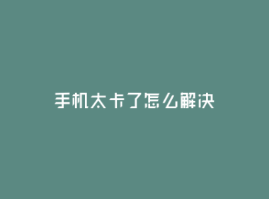 手机卡顿疑难解答：提高手机性能的方法